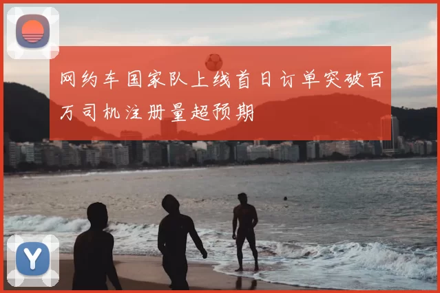 网约车国家队上线首日订单突破百万司机注册量超预期