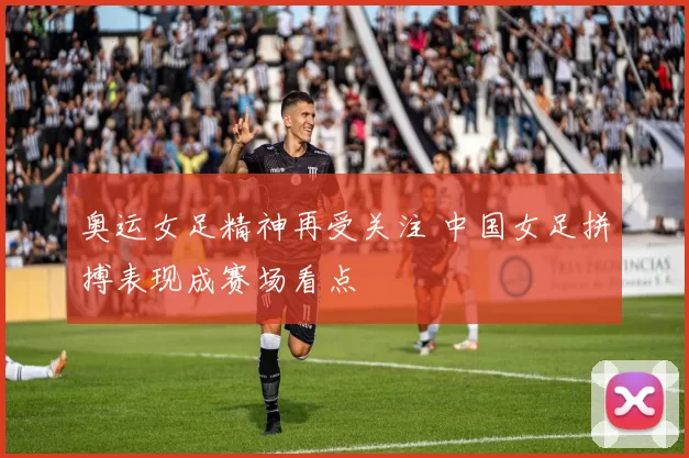 奥运女足精神再受关注 中国女足拼搏表现成赛场看点