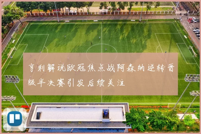 亨利解说欧冠焦点战阿森纳逆转晋级半决赛引发后续关注