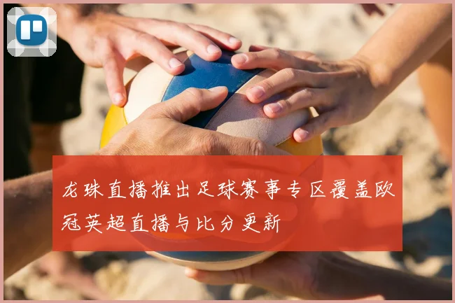 龙珠直播推出足球赛事专区覆盖欧冠英超直播与比分更新
