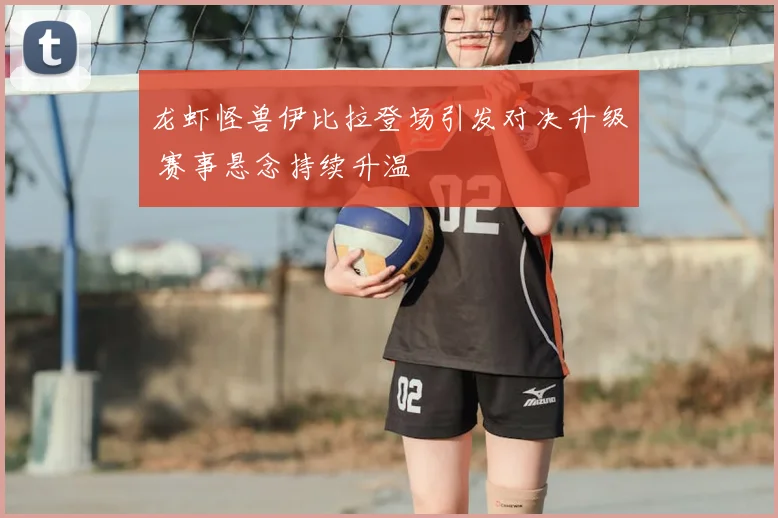 龙虾怪兽伊比拉登场引发对决升级 赛事悬念持续升温