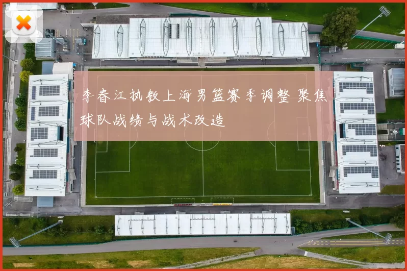 李春江执教上海男篮赛季调整 聚焦球队战绩与战术改造