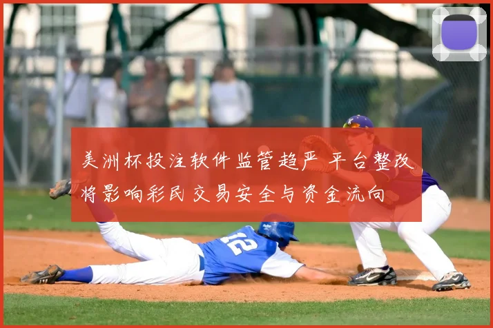 美洲杯投注软件监管趋严 平台整改将影响彩民交易安全与资金流向