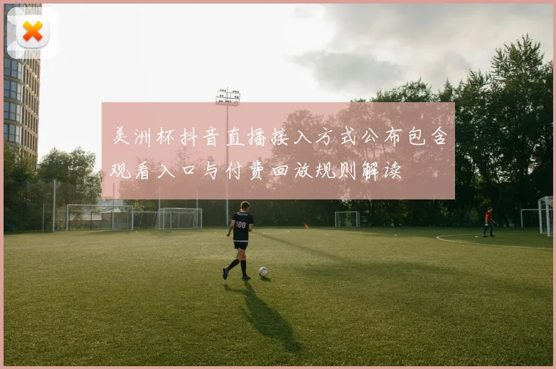 美洲杯抖音直播接入方式公布包含观看入口与付费回放规则解读
