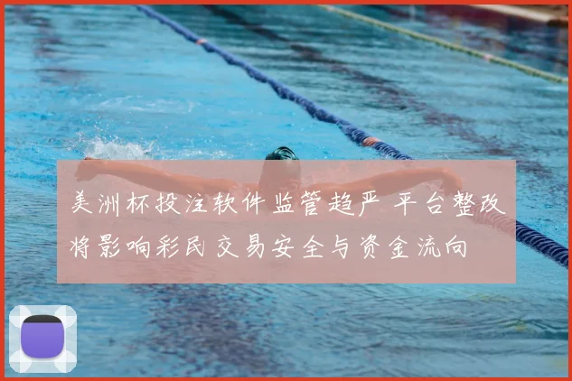 美洲杯投注软件监管趋严 平台整改将影响彩民交易安全与资金流向