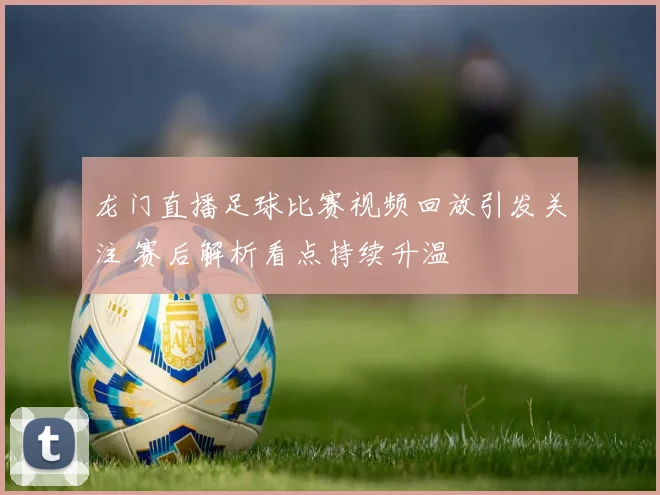 龙门直播足球比赛视频回放引发关注 赛后解析看点持续升温