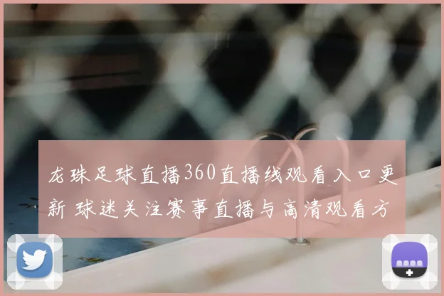 龙珠足球直播360直播线观看入口更新 球迷关注赛事直播与高清观看方式