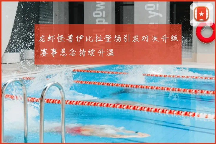 龙虾怪兽伊比拉登场引发对决升级 赛事悬念持续升温