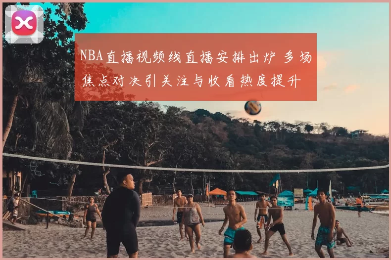 NBA直播视频线直播安排出炉 多场焦点对决引关注与收看热度提升
