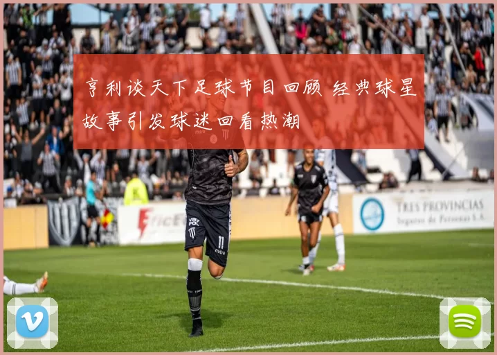 亨利谈天下足球节目回顾 经典球星故事引发球迷回看热潮