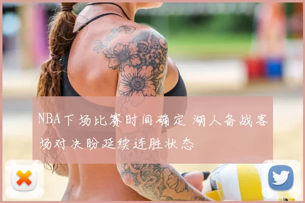 NBA下场比赛时间确定 湖人备战客场对决盼延续连胜状态