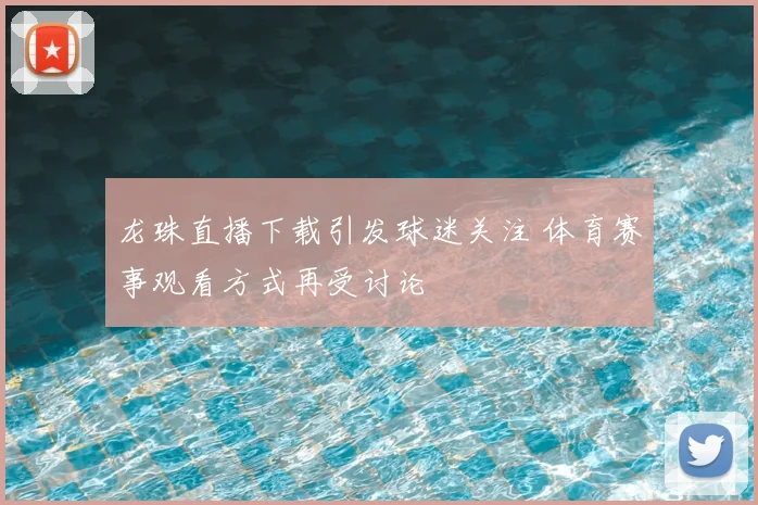 龙珠直播下载引发球迷关注 体育赛事观看方式再受讨论