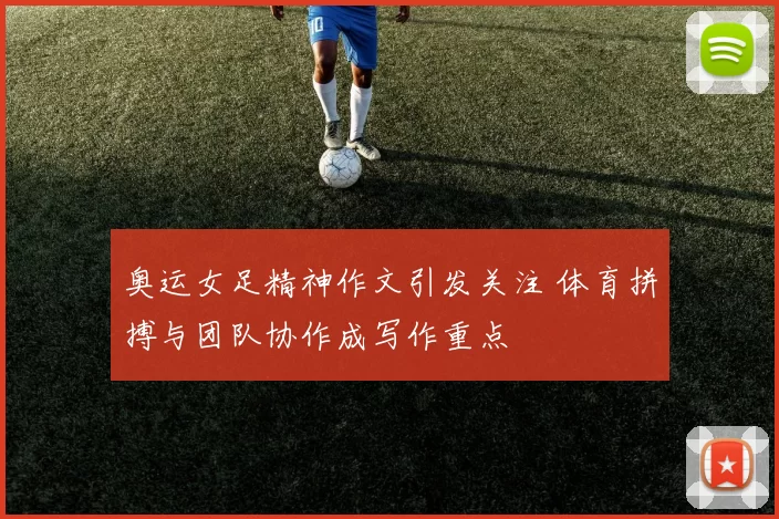 奥运女足精神作文引发关注 体育拼搏与团队协作成写作重点