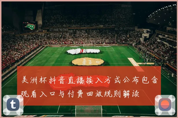 美洲杯抖音直播接入方式公布包含观看入口与付费回放规则解读