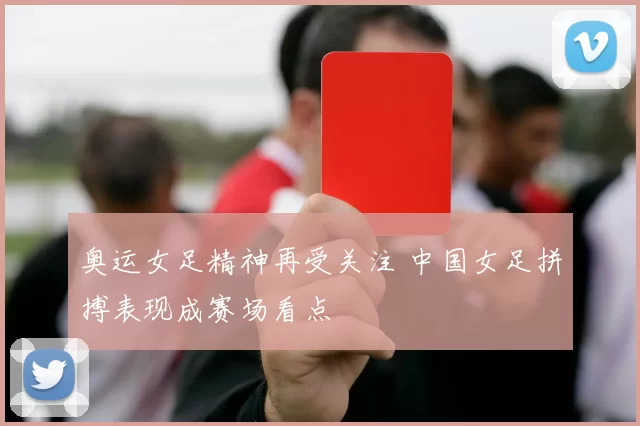 奥运女足精神再受关注 中国女足拼搏表现成赛场看点