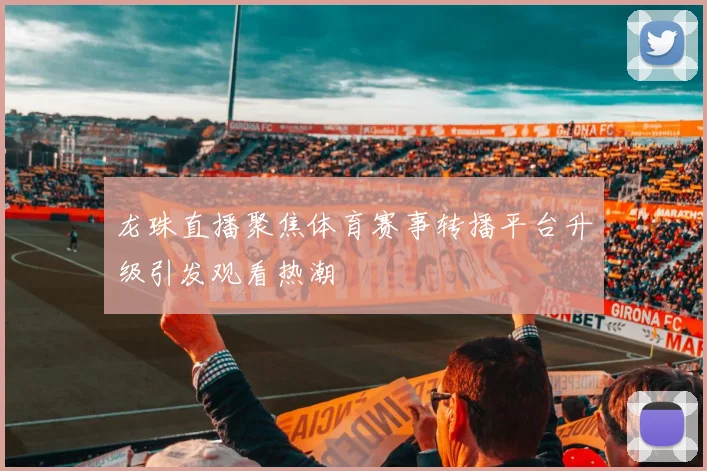 龙珠直播聚焦体育赛事转播平台升级引发观看热潮
