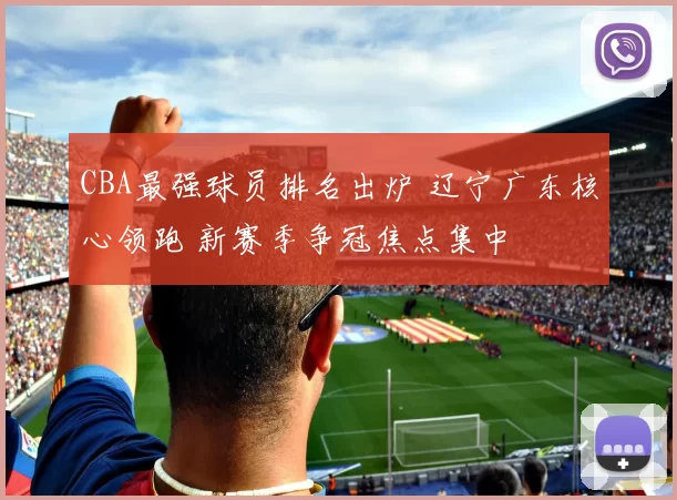 CBA最强球员排名出炉 辽宁广东核心领跑 新赛季争冠焦点集中