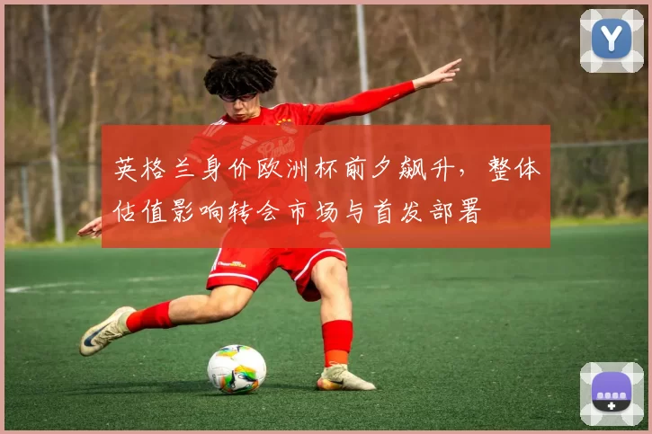 英格兰身价欧洲杯前夕飙升，整体估值影响转会市场与首发部署
