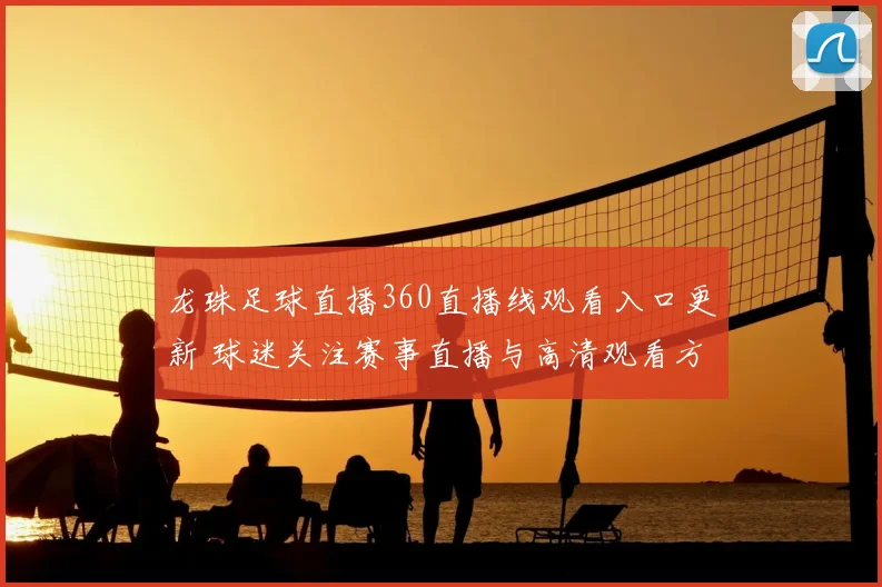 龙珠足球直播360直播线观看入口更新 球迷关注赛事直播与高清观看方式