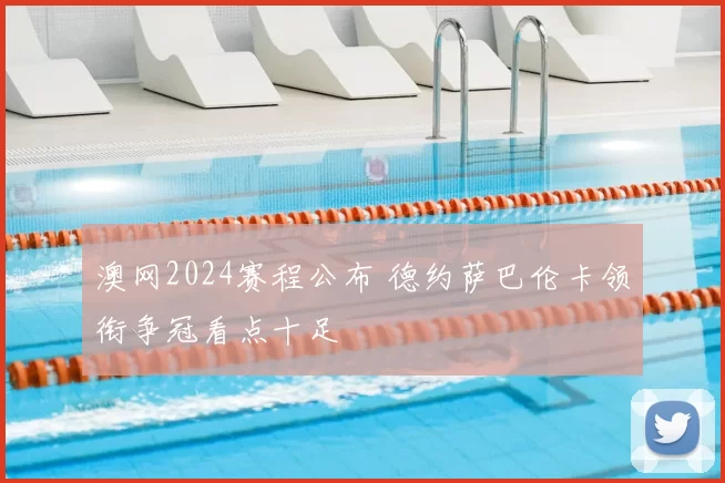 澳网2024赛程公布 德约萨巴伦卡领衔争冠看点十足