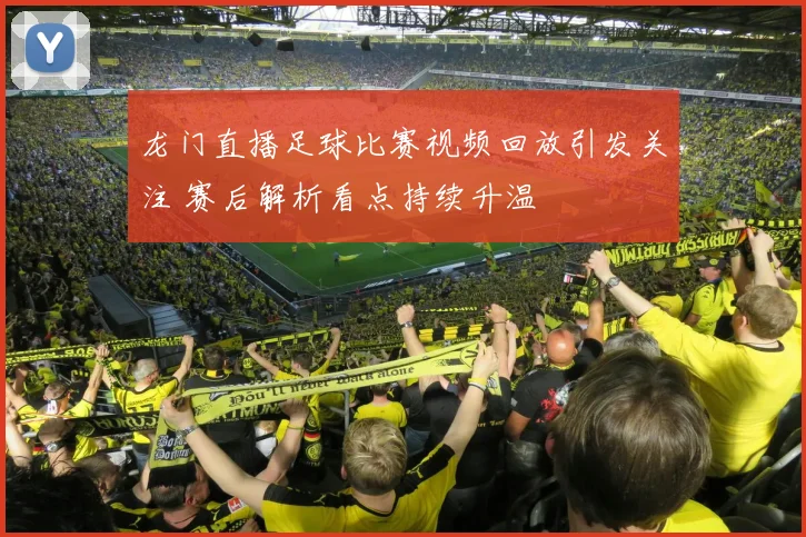 龙门直播足球比赛视频回放引发关注 赛后解析看点持续升温