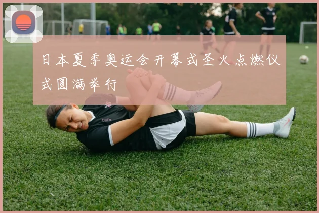 日本夏季奥运会开幕式圣火点燃仪式圆满举行