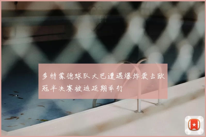 多特蒙德球队大巴遭遇爆炸袭击欧冠半决赛被迫延期举行