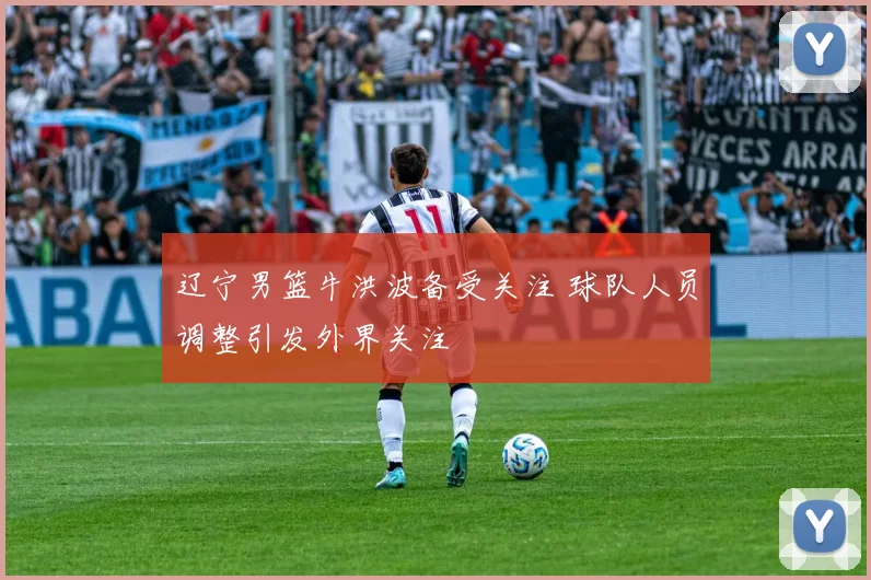 辽宁男篮牛洪波备受关注 球队人员调整引发外界关注