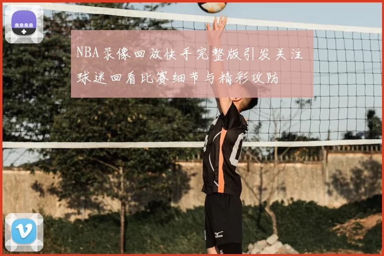 NBA录像回放快手完整版引发关注 球迷回看比赛细节与精彩攻防