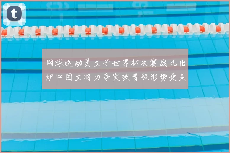 网球运动员女子世界杯决赛战况出炉中国女将力争突破晋级形势受关注