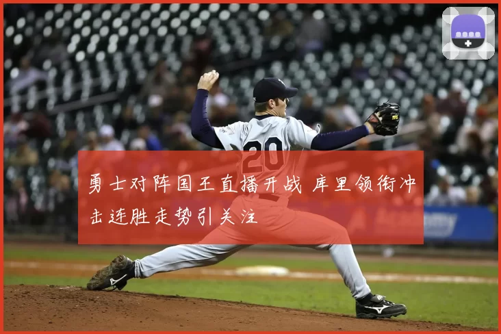 勇士对阵国王直播开战 库里领衔冲击连胜走势引关注