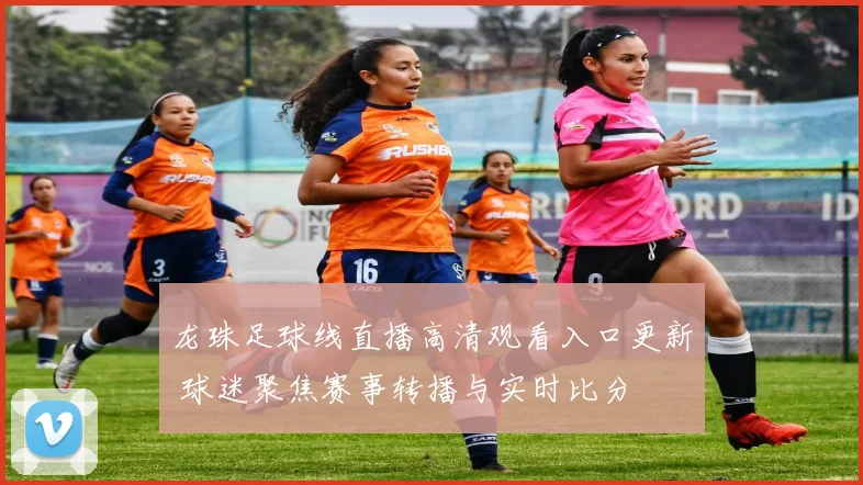 龙珠足球线直播高清观看入口更新 球迷聚焦赛事转播与实时比分