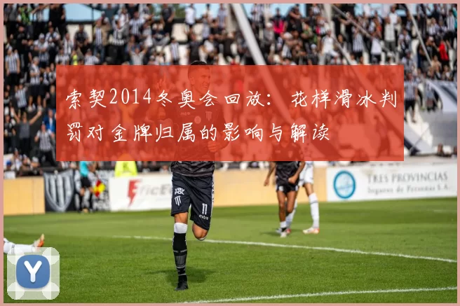 索契2014冬奥会回放：花样滑冰判罚对金牌归属的影响与解读