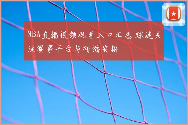 NBA直播视频观看入口汇总 球迷关注赛事平台与转播安排