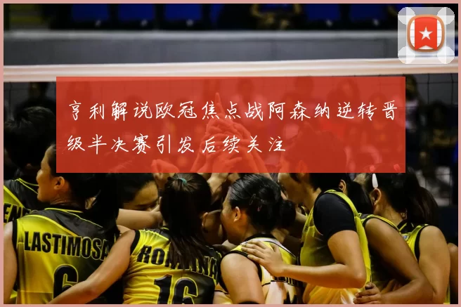 亨利解说欧冠焦点战阿森纳逆转晋级半决赛引发后续关注